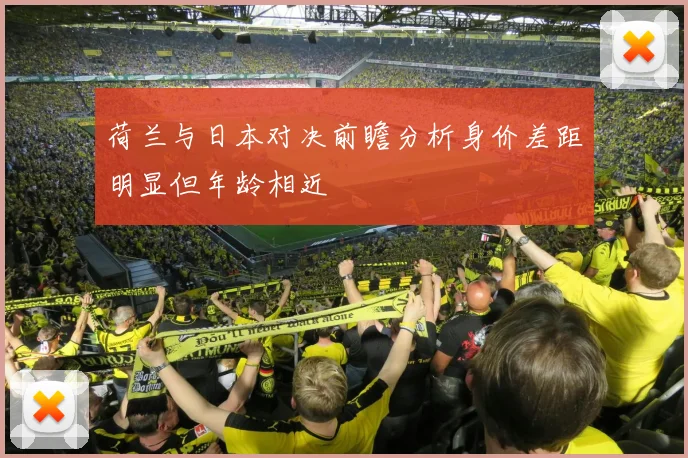 荷兰与日本对决前瞻分析身价差距明显但年龄相近