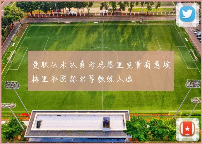 曼联从未认真考虑恩里克曾有意埃梅里和图赫尔等教练人选