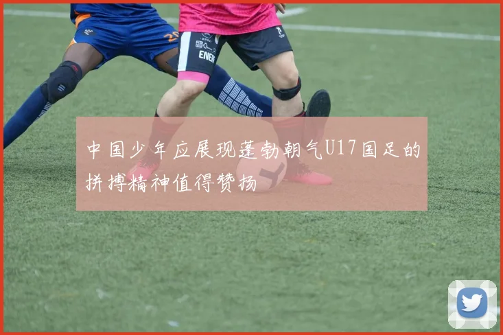 中国少年应展现蓬勃朝气U17国足的拼搏精神值得赞扬