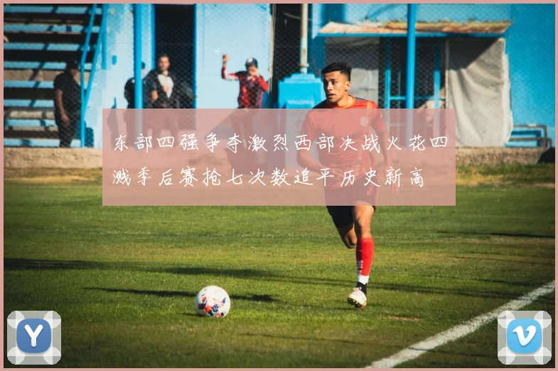 东部四强争夺激烈西部决战火花四溅季后赛抢七次数追平历史新高