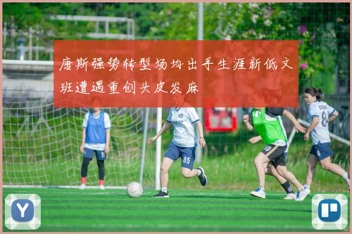 唐斯强势转型场均出手生涯新低文班遭遇重创头皮发麻