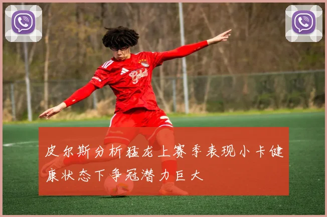 皮尔斯分析猛龙上赛季表现小卡健康状态下争冠潜力巨大