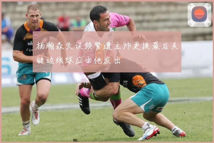 杨瀚森失误频繁遭主帅更换最后关键边线球应由他发出