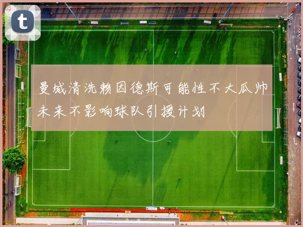 曼城清洗赖因德斯可能性不大瓜帅未来不影响球队引援计划