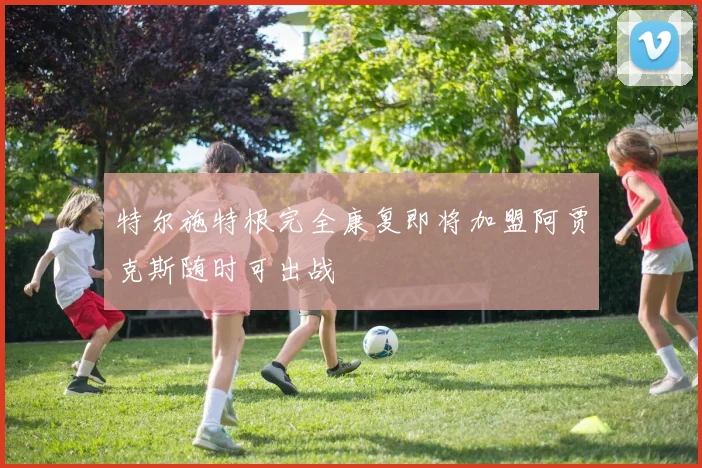 特尔施特根完全康复即将加盟阿贾克斯随时可出战
