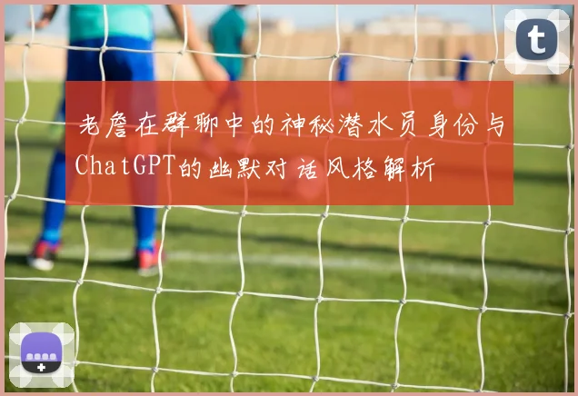 老詹在群聊中的神秘潜水员身份与ChatGPT的幽默对话风格解析