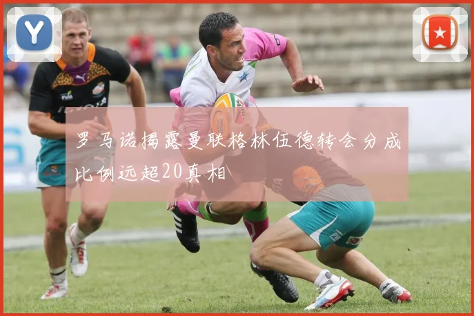 罗马诺揭露曼联格林伍德转会分成比例远超20真相
