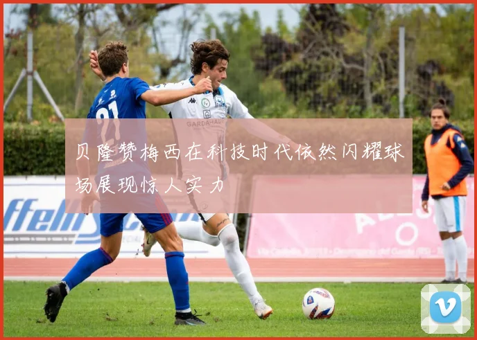 贝隆赞梅西在科技时代依然闪耀球场展现惊人实力