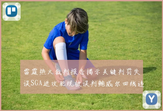 雷霆热火裁判报告揭示关键判罚失误SGA进攻犯规被误判鲍威尔回线违例未被吹罚