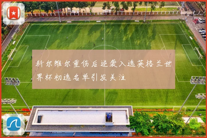 科尔维尔重伤后逆袭入选英格兰世界杯初选名单引发关注