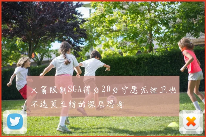 火箭限制SGA得分20分宁愿无控卫也不选莫兰特的深层思考
