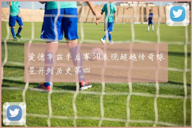 爱德华兹季后赛30表现超越传奇球星并列历史第四