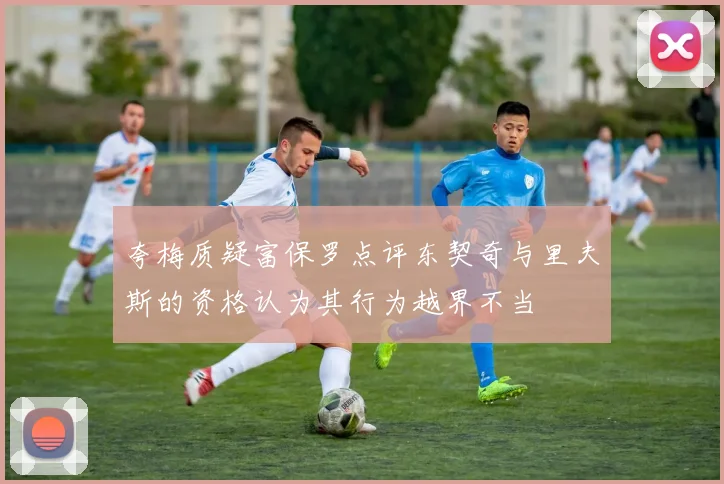 夸梅质疑富保罗点评东契奇与里夫斯的资格认为其行为越界不当