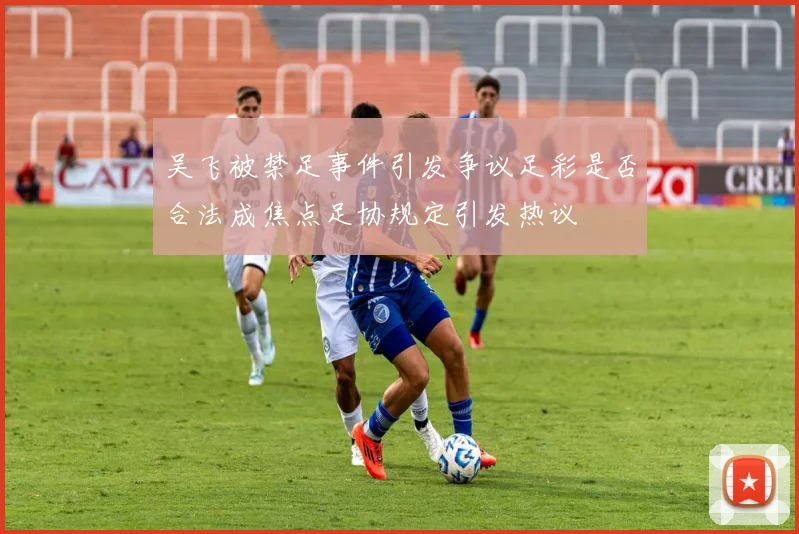 吴飞被禁足事件引发争议足彩是否合法成焦点足协规定引发热议