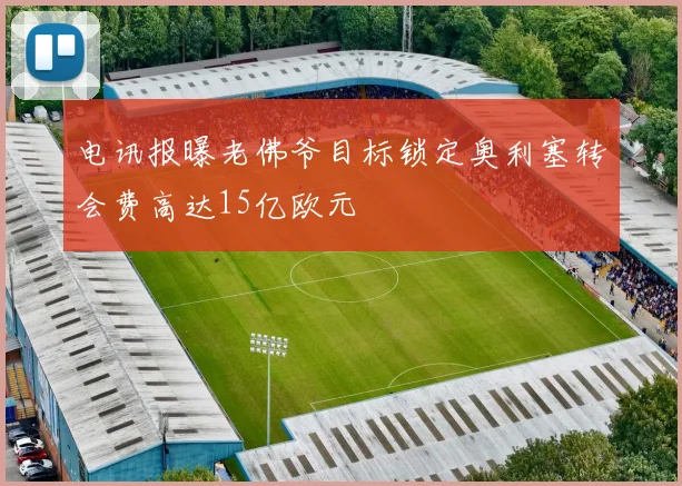 电讯报曝老佛爷目标锁定奥利塞转会费高达15亿欧元