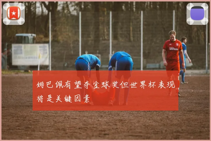 姆巴佩有望夺金球奖但世界杯表现将是关键因素
