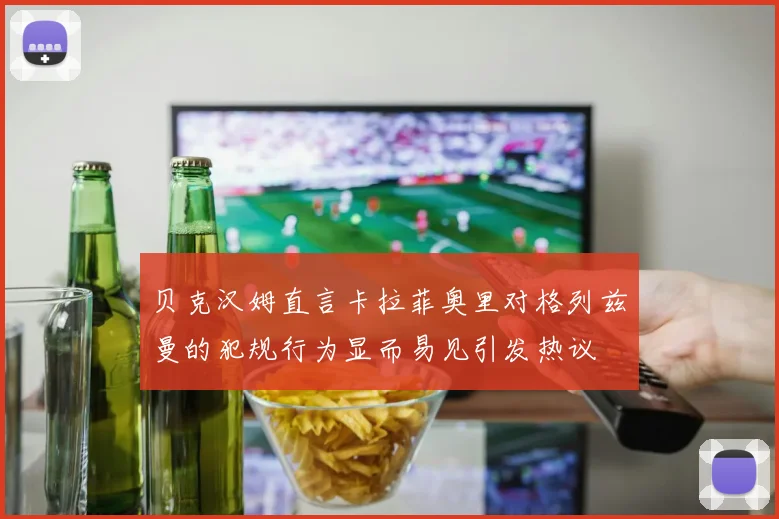 贝克汉姆直言卡拉菲奥里对格列兹曼的犯规行为显而易见引发热议