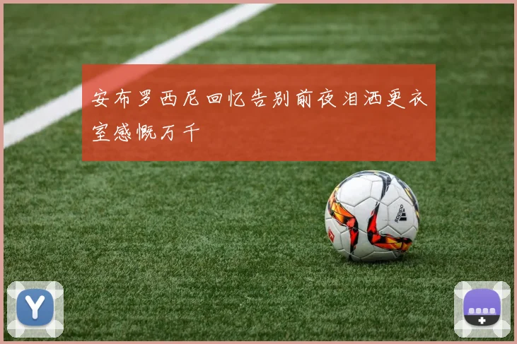 安布罗西尼回忆告别前夜泪洒更衣室感慨万千