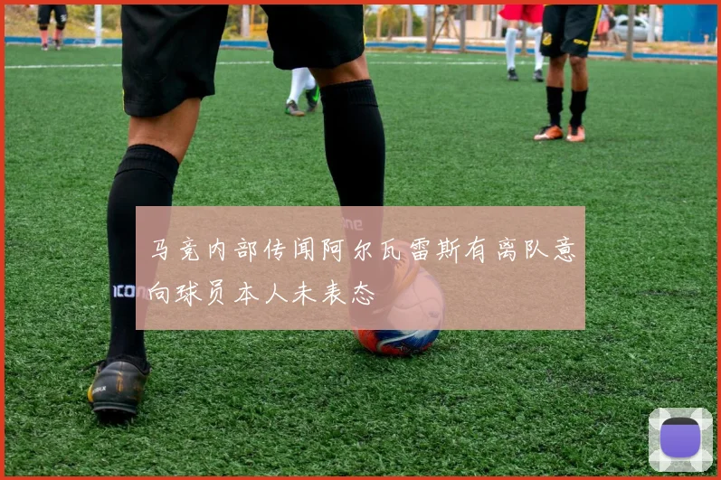 马竞内部传闻阿尔瓦雷斯有离队意向球员本人未表态