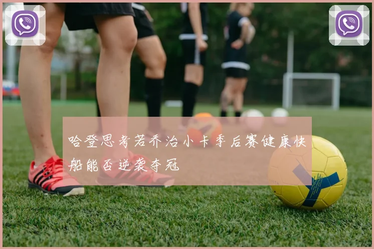 哈登思考若乔治小卡季后赛健康快船能否逆袭夺冠