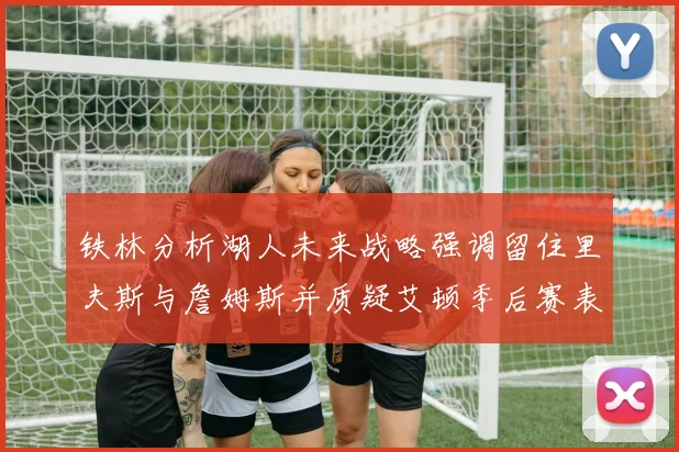 铁林分析湖人未来战略强调留住里夫斯与詹姆斯并质疑艾顿季后赛表现